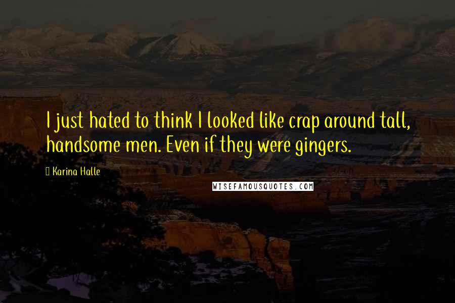 Karina Halle Quotes: I just hated to think I looked like crap around tall, handsome men. Even if they were gingers.