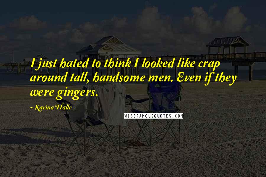 Karina Halle Quotes: I just hated to think I looked like crap around tall, handsome men. Even if they were gingers.