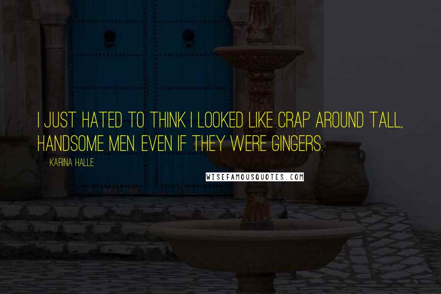 Karina Halle Quotes: I just hated to think I looked like crap around tall, handsome men. Even if they were gingers.