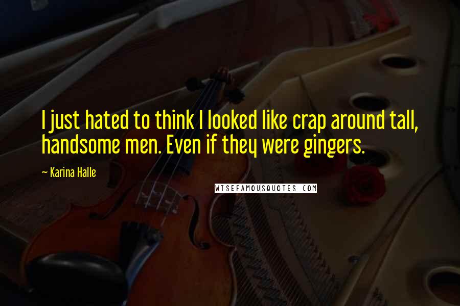 Karina Halle Quotes: I just hated to think I looked like crap around tall, handsome men. Even if they were gingers.