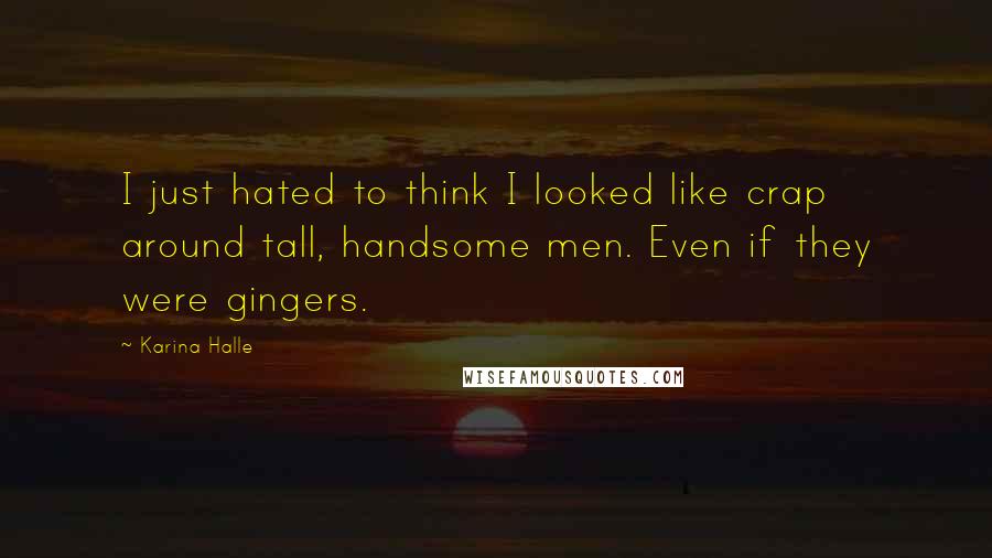 Karina Halle Quotes: I just hated to think I looked like crap around tall, handsome men. Even if they were gingers.