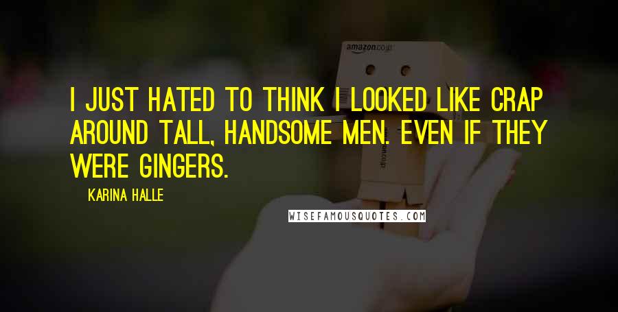 Karina Halle Quotes: I just hated to think I looked like crap around tall, handsome men. Even if they were gingers.