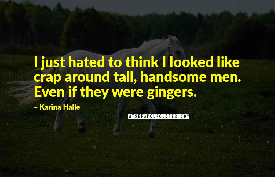 Karina Halle Quotes: I just hated to think I looked like crap around tall, handsome men. Even if they were gingers.