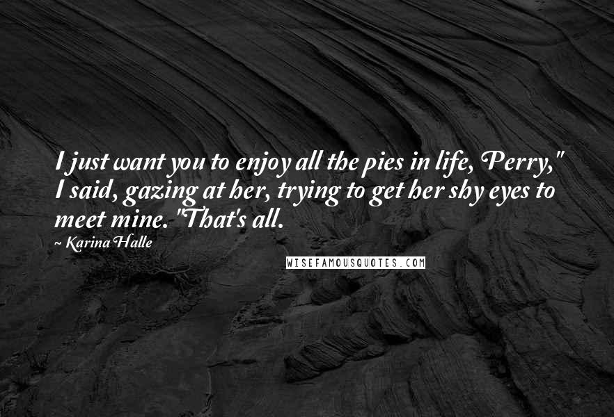 Karina Halle Quotes: I just want you to enjoy all the pies in life, Perry," I said, gazing at her, trying to get her shy eyes to meet mine. "That's all.