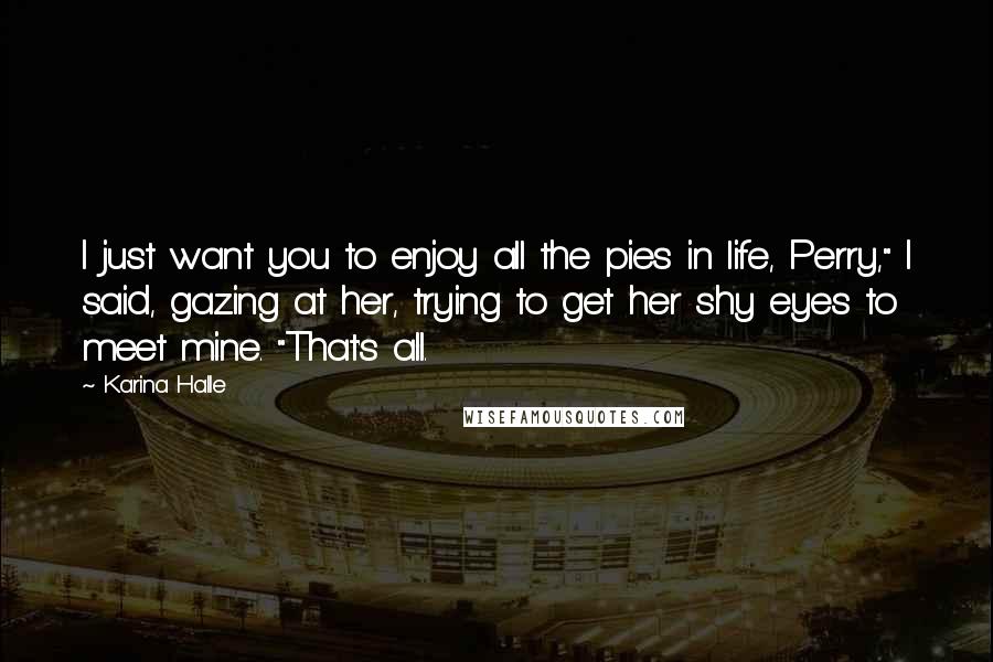 Karina Halle Quotes: I just want you to enjoy all the pies in life, Perry," I said, gazing at her, trying to get her shy eyes to meet mine. "That's all.