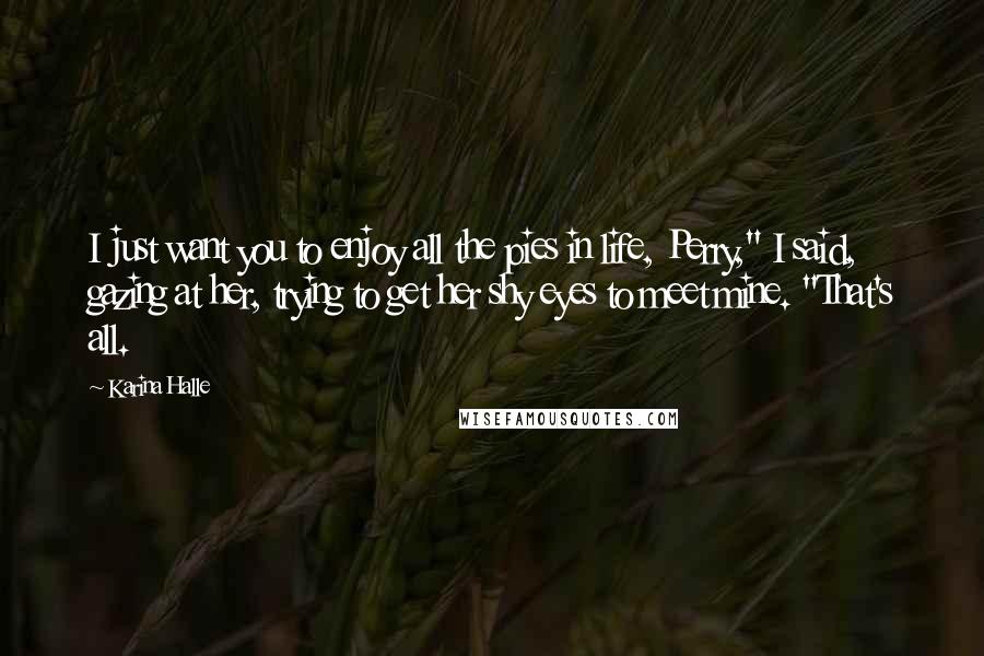 Karina Halle Quotes: I just want you to enjoy all the pies in life, Perry," I said, gazing at her, trying to get her shy eyes to meet mine. "That's all.