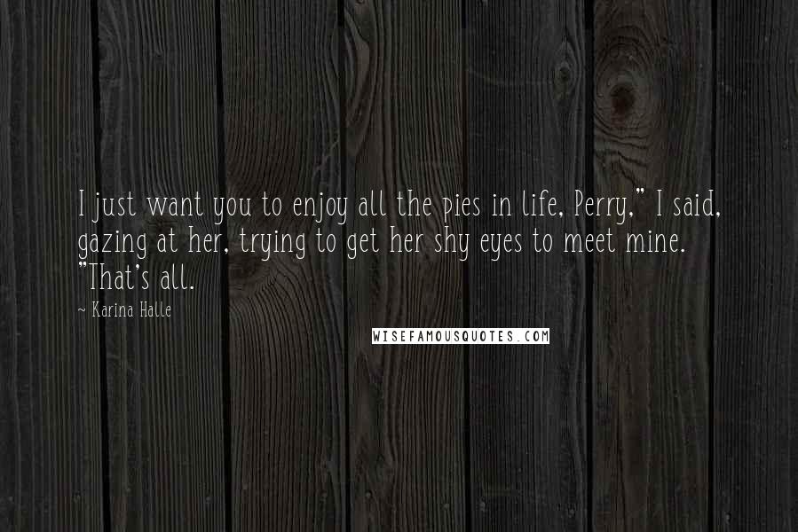 Karina Halle Quotes: I just want you to enjoy all the pies in life, Perry," I said, gazing at her, trying to get her shy eyes to meet mine. "That's all.