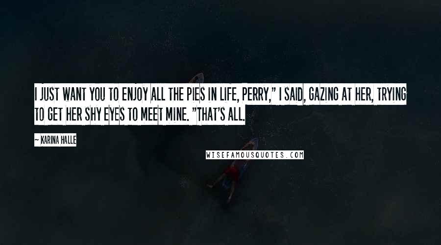 Karina Halle Quotes: I just want you to enjoy all the pies in life, Perry," I said, gazing at her, trying to get her shy eyes to meet mine. "That's all.