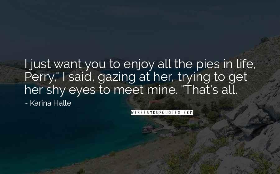 Karina Halle Quotes: I just want you to enjoy all the pies in life, Perry," I said, gazing at her, trying to get her shy eyes to meet mine. "That's all.