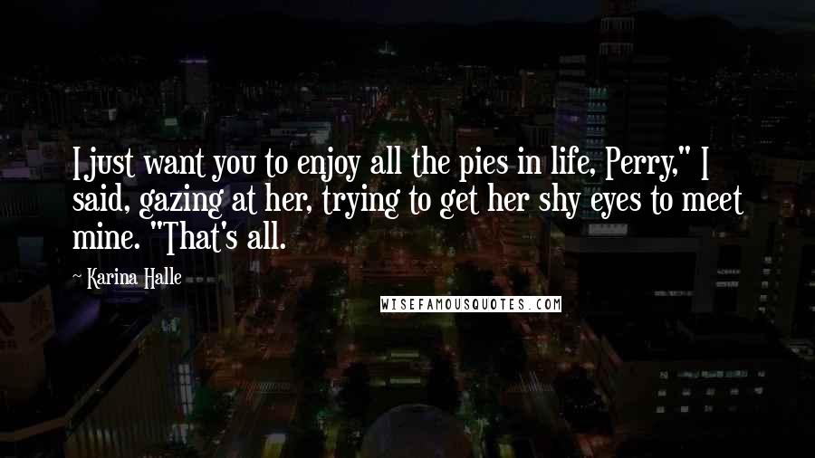Karina Halle Quotes: I just want you to enjoy all the pies in life, Perry," I said, gazing at her, trying to get her shy eyes to meet mine. "That's all.