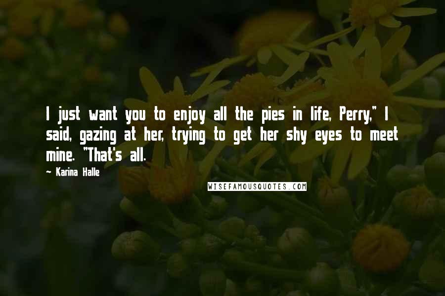 Karina Halle Quotes: I just want you to enjoy all the pies in life, Perry," I said, gazing at her, trying to get her shy eyes to meet mine. "That's all.