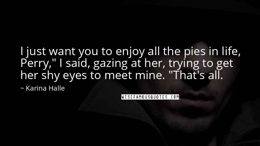 Karina Halle Quotes: I just want you to enjoy all the pies in life, Perry," I said, gazing at her, trying to get her shy eyes to meet mine. "That's all.
