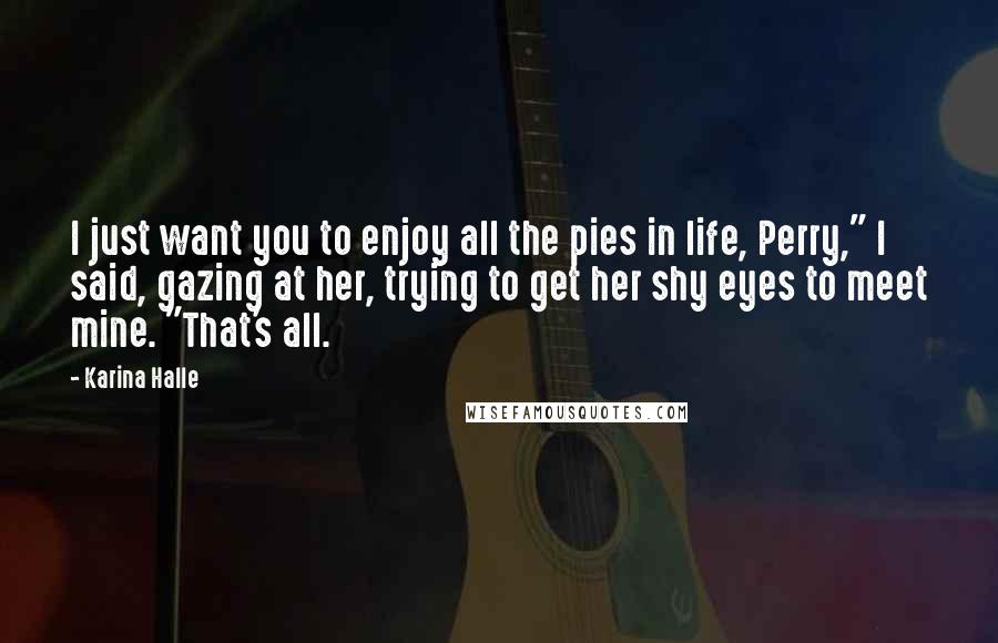 Karina Halle Quotes: I just want you to enjoy all the pies in life, Perry," I said, gazing at her, trying to get her shy eyes to meet mine. "That's all.