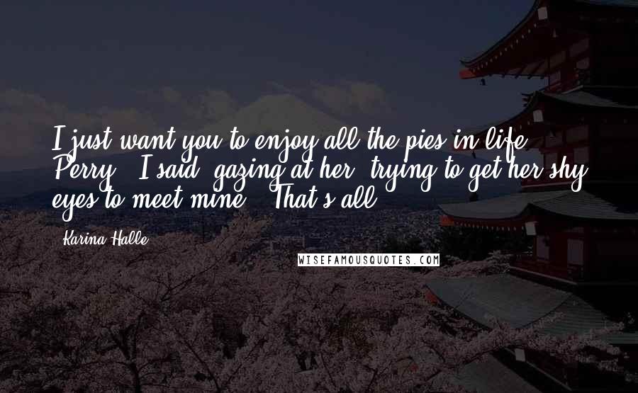 Karina Halle Quotes: I just want you to enjoy all the pies in life, Perry," I said, gazing at her, trying to get her shy eyes to meet mine. "That's all.