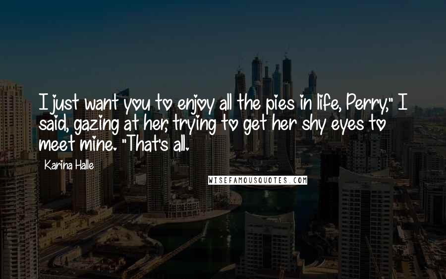 Karina Halle Quotes: I just want you to enjoy all the pies in life, Perry," I said, gazing at her, trying to get her shy eyes to meet mine. "That's all.