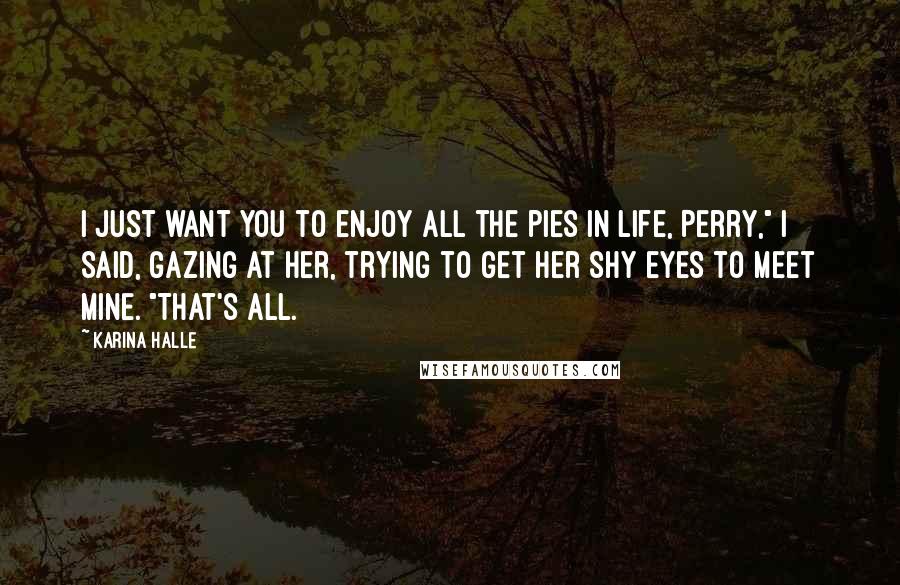 Karina Halle Quotes: I just want you to enjoy all the pies in life, Perry," I said, gazing at her, trying to get her shy eyes to meet mine. "That's all.