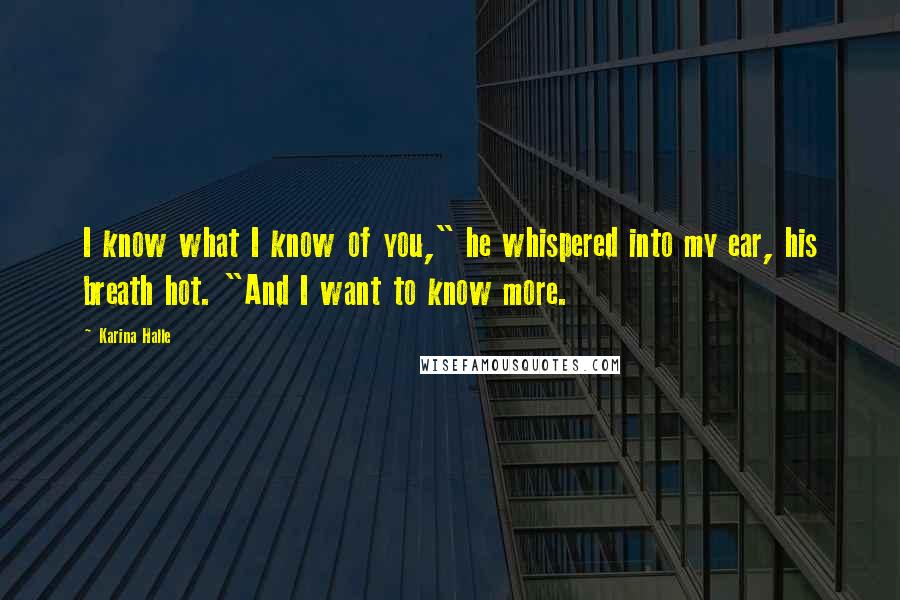 Karina Halle Quotes: I know what I know of you," he whispered into my ear, his breath hot. "And I want to know more.