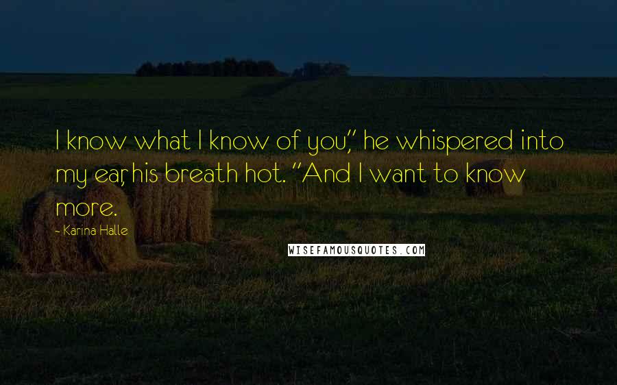 Karina Halle Quotes: I know what I know of you," he whispered into my ear, his breath hot. "And I want to know more.