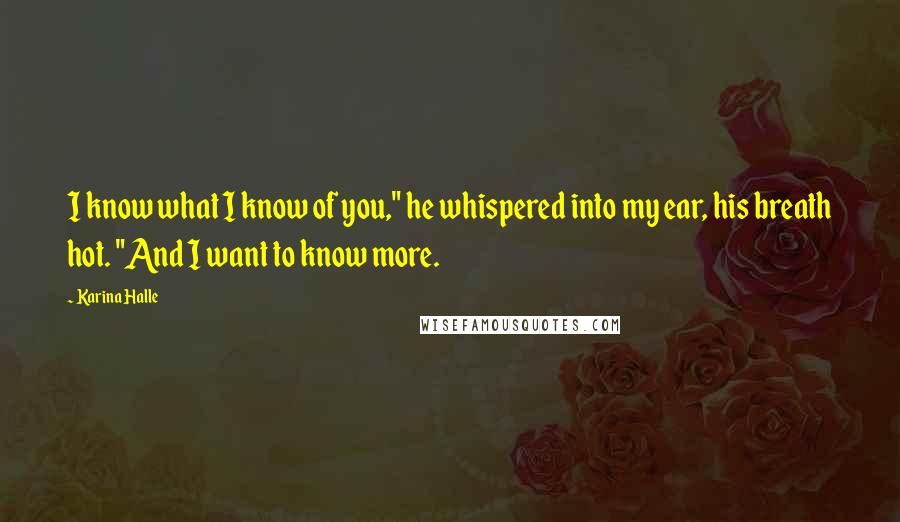Karina Halle Quotes: I know what I know of you," he whispered into my ear, his breath hot. "And I want to know more.