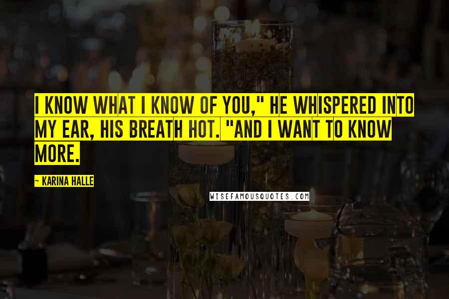 Karina Halle Quotes: I know what I know of you," he whispered into my ear, his breath hot. "And I want to know more.