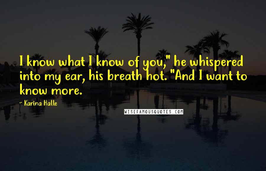 Karina Halle Quotes: I know what I know of you," he whispered into my ear, his breath hot. "And I want to know more.