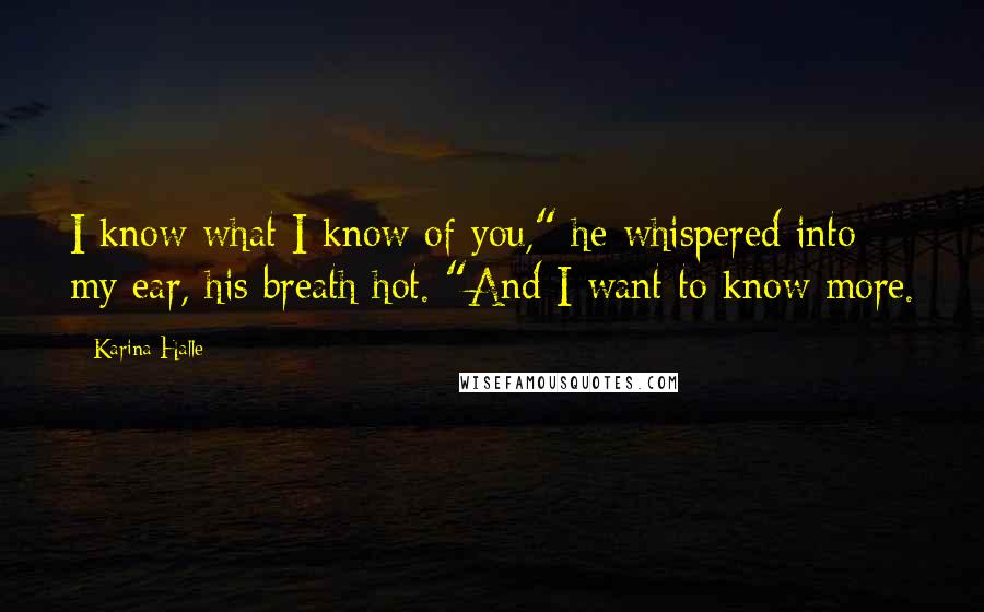 Karina Halle Quotes: I know what I know of you," he whispered into my ear, his breath hot. "And I want to know more.