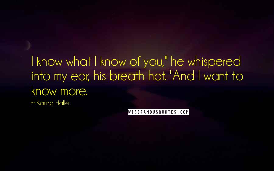 Karina Halle Quotes: I know what I know of you," he whispered into my ear, his breath hot. "And I want to know more.