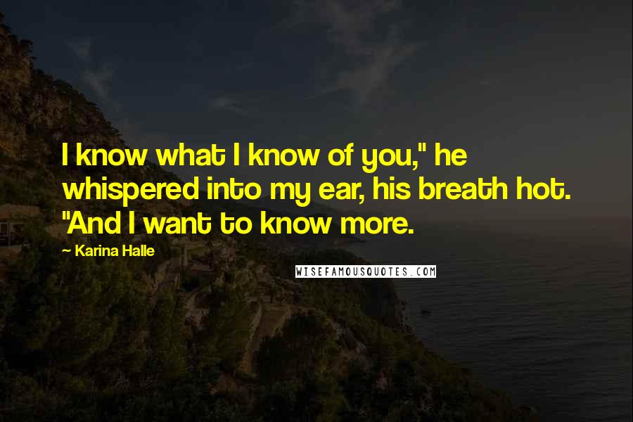 Karina Halle Quotes: I know what I know of you," he whispered into my ear, his breath hot. "And I want to know more.