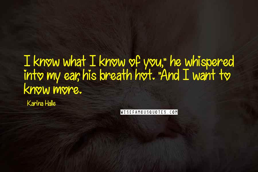 Karina Halle Quotes: I know what I know of you," he whispered into my ear, his breath hot. "And I want to know more.