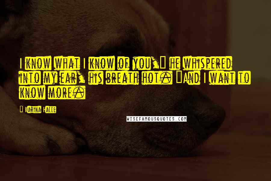 Karina Halle Quotes: I know what I know of you," he whispered into my ear, his breath hot. "And I want to know more.