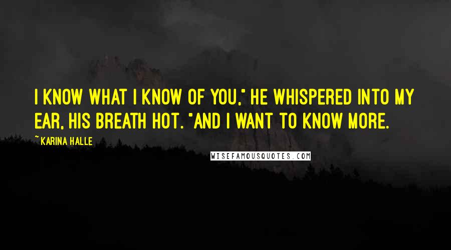 Karina Halle Quotes: I know what I know of you," he whispered into my ear, his breath hot. "And I want to know more.