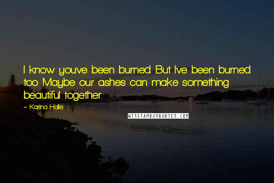 Karina Halle Quotes: I know you've been burned. But I've been burned too. Maybe our ashes can make something beautiful together.