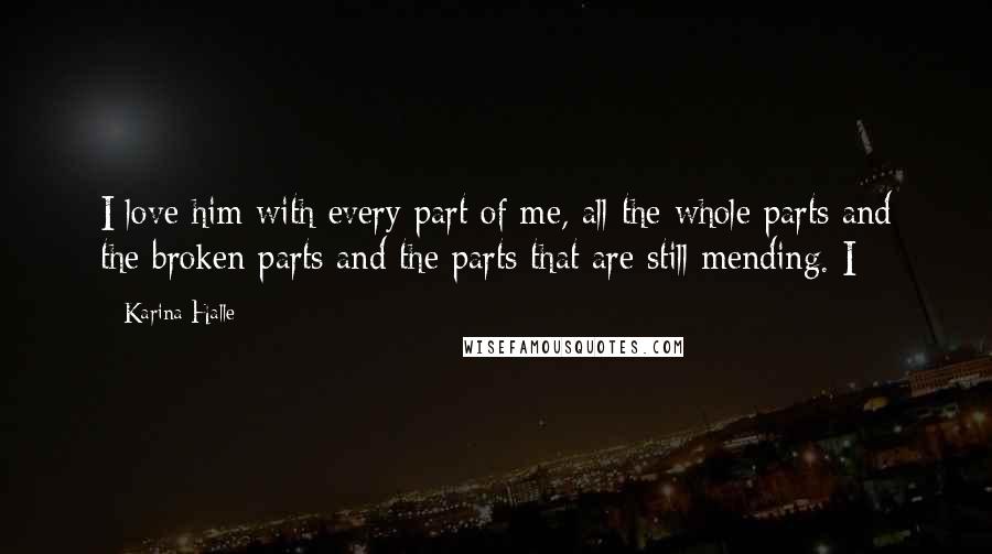 Karina Halle Quotes: I love him with every part of me, all the whole parts and the broken parts and the parts that are still mending. I