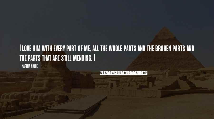 Karina Halle Quotes: I love him with every part of me, all the whole parts and the broken parts and the parts that are still mending. I