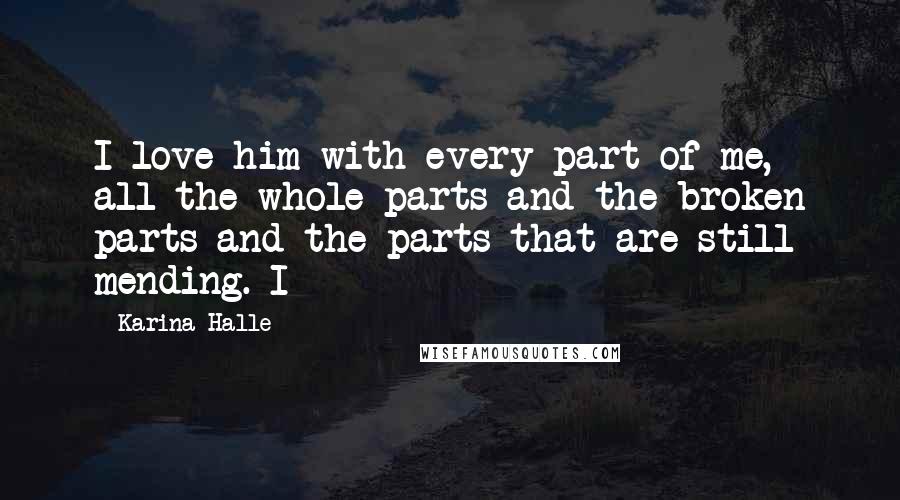 Karina Halle Quotes: I love him with every part of me, all the whole parts and the broken parts and the parts that are still mending. I