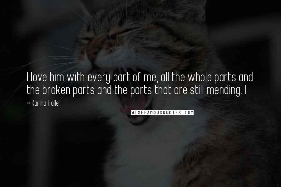 Karina Halle Quotes: I love him with every part of me, all the whole parts and the broken parts and the parts that are still mending. I