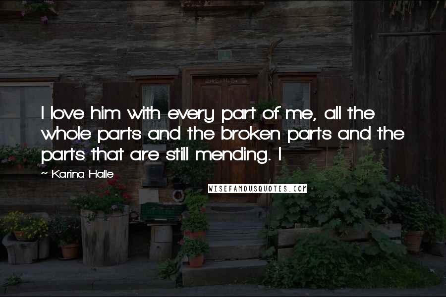 Karina Halle Quotes: I love him with every part of me, all the whole parts and the broken parts and the parts that are still mending. I