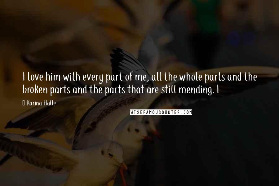 Karina Halle Quotes: I love him with every part of me, all the whole parts and the broken parts and the parts that are still mending. I