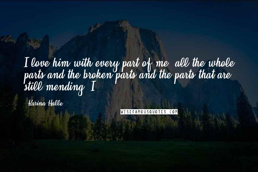 Karina Halle Quotes: I love him with every part of me, all the whole parts and the broken parts and the parts that are still mending. I