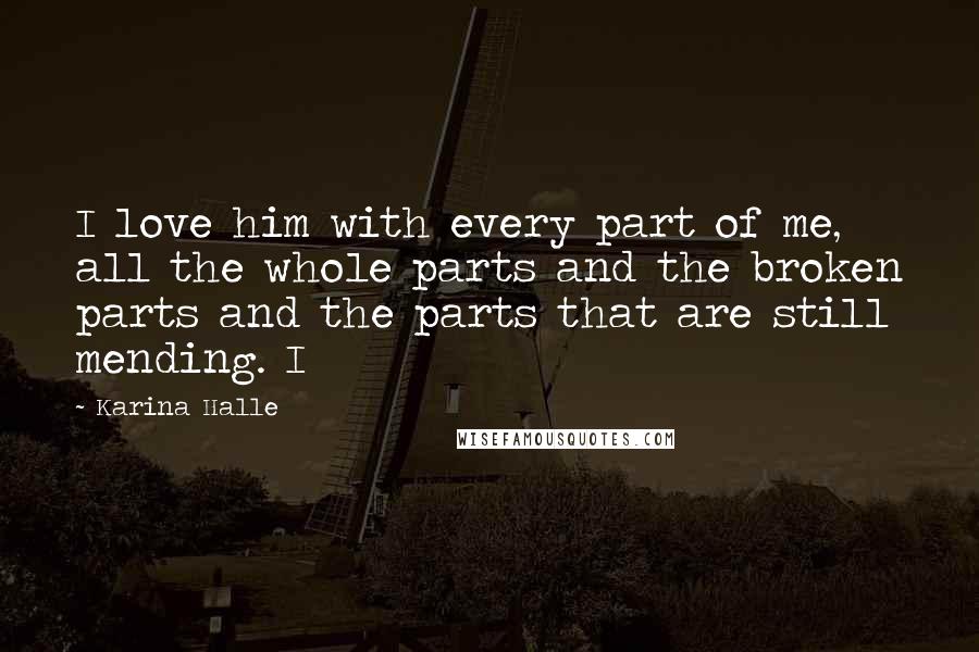 Karina Halle Quotes: I love him with every part of me, all the whole parts and the broken parts and the parts that are still mending. I