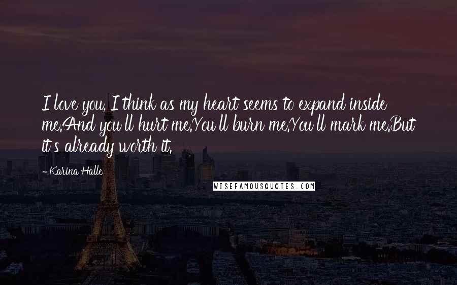 Karina Halle Quotes: I love you, I think as my heart seems to expand inside me.And you'll hurt me.You'll burn me.You'll mark me.But it's already worth it.