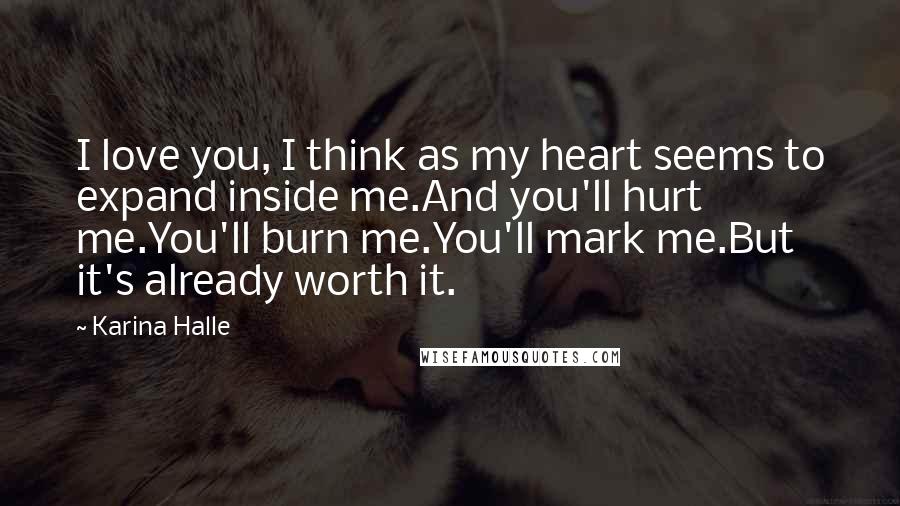 Karina Halle Quotes: I love you, I think as my heart seems to expand inside me.And you'll hurt me.You'll burn me.You'll mark me.But it's already worth it.