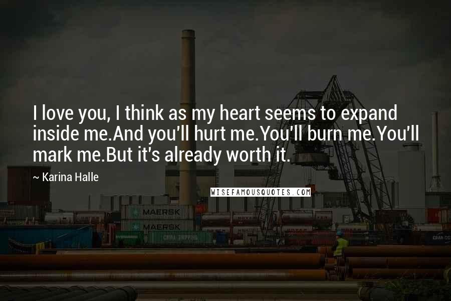 Karina Halle Quotes: I love you, I think as my heart seems to expand inside me.And you'll hurt me.You'll burn me.You'll mark me.But it's already worth it.