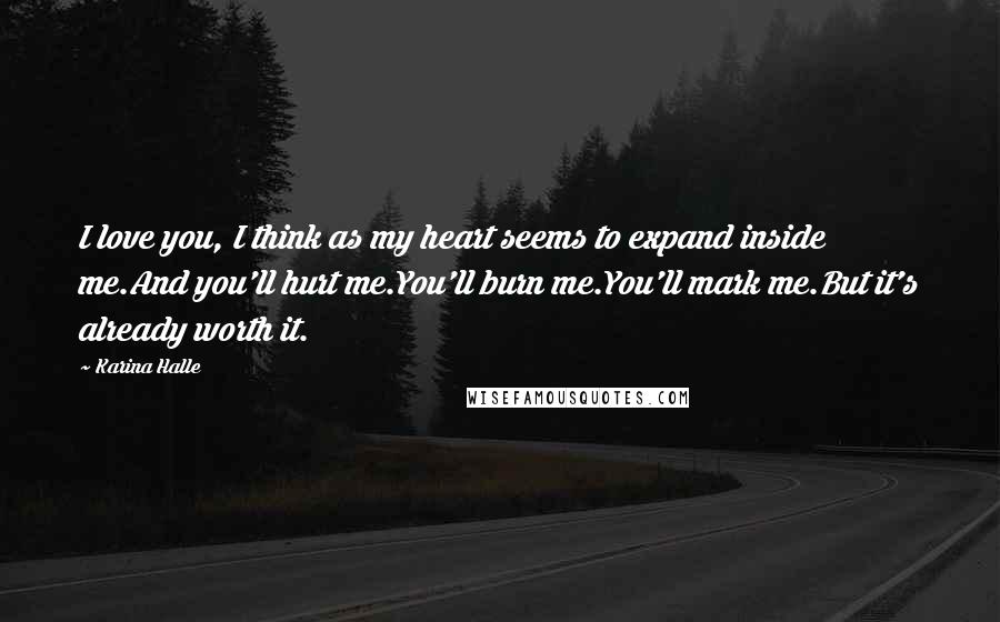Karina Halle Quotes: I love you, I think as my heart seems to expand inside me.And you'll hurt me.You'll burn me.You'll mark me.But it's already worth it.