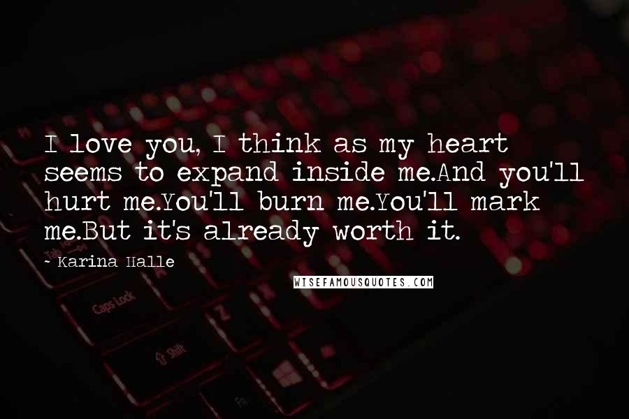 Karina Halle Quotes: I love you, I think as my heart seems to expand inside me.And you'll hurt me.You'll burn me.You'll mark me.But it's already worth it.