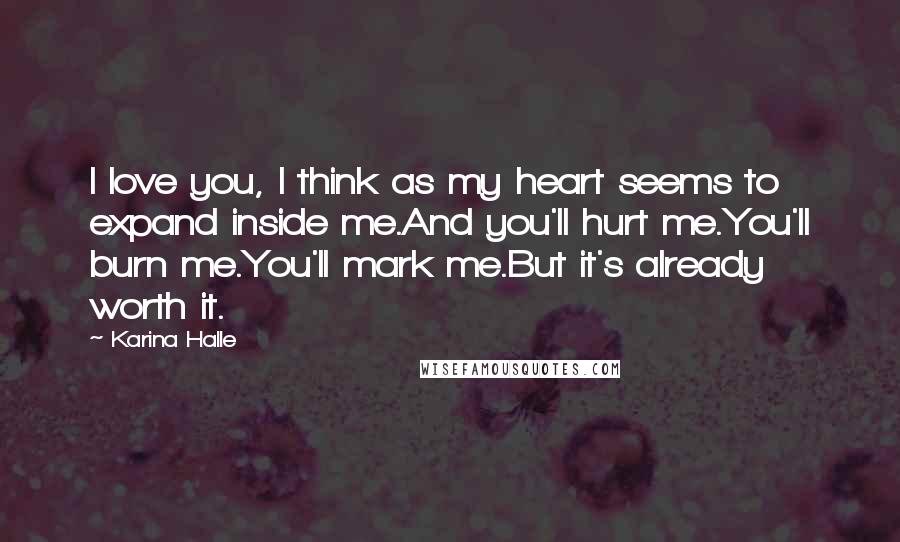 Karina Halle Quotes: I love you, I think as my heart seems to expand inside me.And you'll hurt me.You'll burn me.You'll mark me.But it's already worth it.