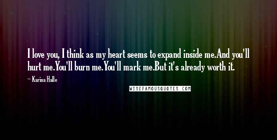 Karina Halle Quotes: I love you, I think as my heart seems to expand inside me.And you'll hurt me.You'll burn me.You'll mark me.But it's already worth it.