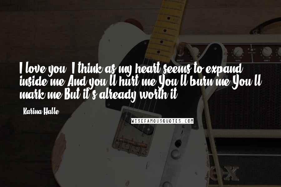 Karina Halle Quotes: I love you, I think as my heart seems to expand inside me.And you'll hurt me.You'll burn me.You'll mark me.But it's already worth it.