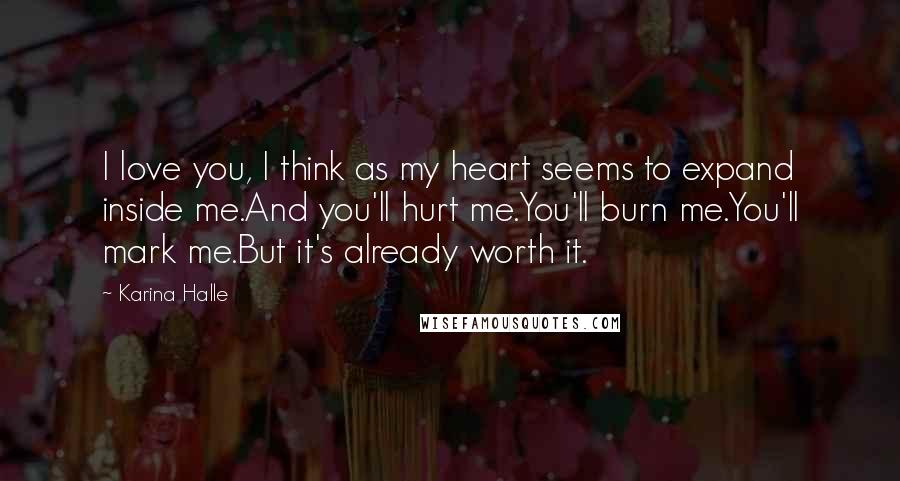 Karina Halle Quotes: I love you, I think as my heart seems to expand inside me.And you'll hurt me.You'll burn me.You'll mark me.But it's already worth it.