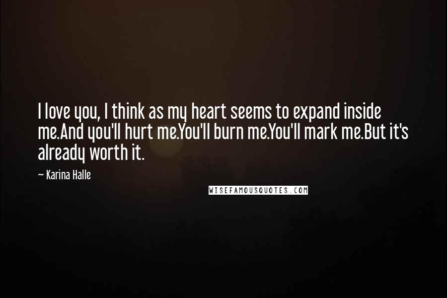 Karina Halle Quotes: I love you, I think as my heart seems to expand inside me.And you'll hurt me.You'll burn me.You'll mark me.But it's already worth it.